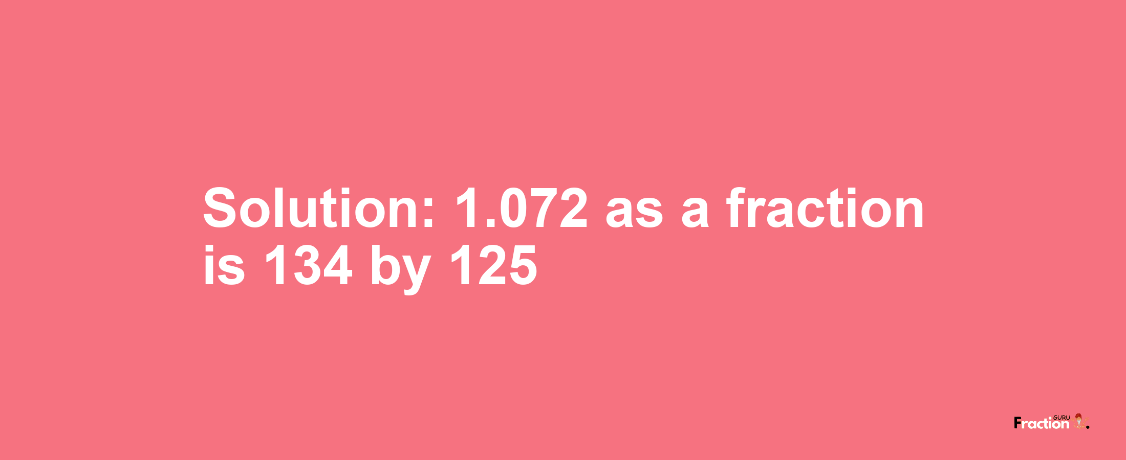 Solution:1.072 as a fraction is 134/125
